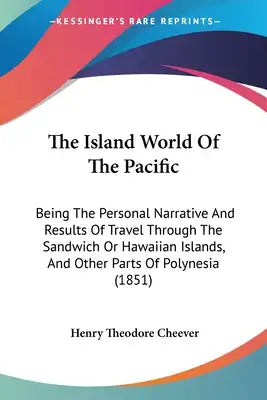 The Island World Of The Pacific: Being The Personal Narrative And Results Of Travel Through The Sandwich Or Hawaiian Islands, And Other Parts Of Polyn