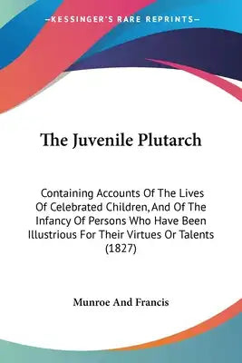 The Juvenile Plutarch: Containing Accounts Of The Lives Of Celebrated Children, And Of The Infancy Of Persons Who Have Been Illustrious For T