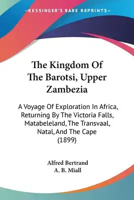 The Kingdom Of The Barotsi, Upper Zambezia: A Voyage Of Exploration In Africa, Returning By The Victoria Falls, Matabeleland, The Transvaal, Natal, An