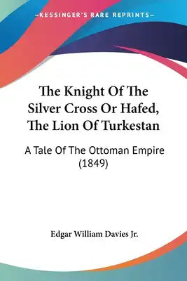 The Knight Of The Silver Cross Or Hafed, The Lion Of Turkestan: A Tale Of The Ottoman Empire (1849)