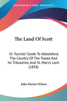The Land Of Scott: Or Tourists' Guide To Abbotsford, The Country Of The Tweed And Its Tributaries, And St. Mary's Loch (1858)