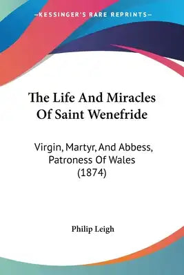 The Life And Miracles Of Saint Wenefride: Virgin, Martyr, And Abbess, Patroness Of Wales (1874)