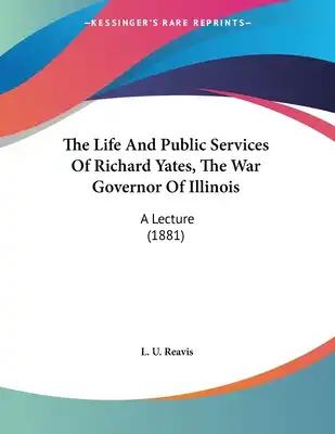 The Life And Public Services Of Richard Yates, The War Governor Of Illinois: A Lecture (1881)