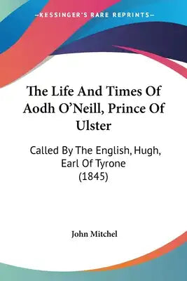 The Life And Times Of Aodh O'Neill, Prince Of Ulster: Called By The English, Hugh, Earl Of Tyrone (1845)