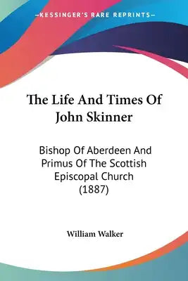 The Life And Times Of John Skinner: Bishop Of Aberdeen And Primus Of The Scottish Episcopal Church (1887)