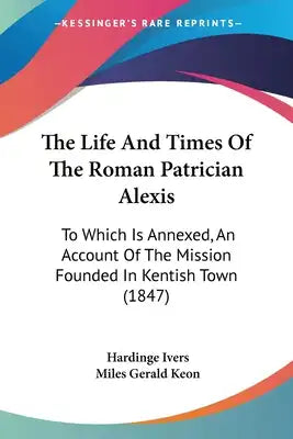 The Life And Times Of The Roman Patrician Alexis: To Which Is Annexed, An Account Of The Mission Founded In Kentish Town (1847)