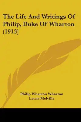 The Life And Writings Of Philip, Duke Of Wharton (1913)