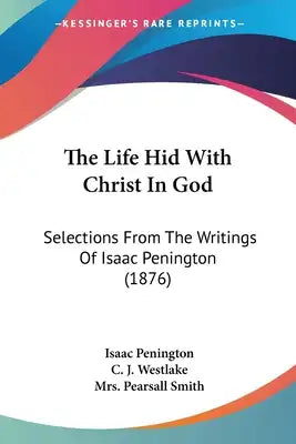 The Life Hid With Christ In God: Selections From The Writings Of Isaac Penington (1876)