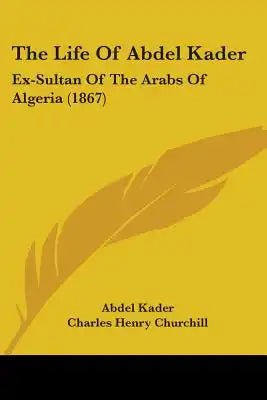 The Life Of Abdel Kader: Ex-Sultan Of The Arabs Of Algeria (1867)