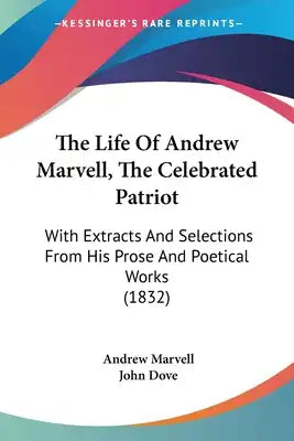 The Life Of Andrew Marvell, The Celebrated Patriot: With Extracts And Selections From His Prose And Poetical Works (1832)