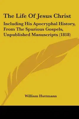 The Life Of Jesus Christ: Including His Apocryphal History, From The Spurious Gospels, Unpublished Manuscripts (1818)