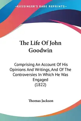 The Life Of John Goodwin: Comprising An Account Of His Opinions And Writings, And Of The Controversies In Which He Was Engaged (1822)