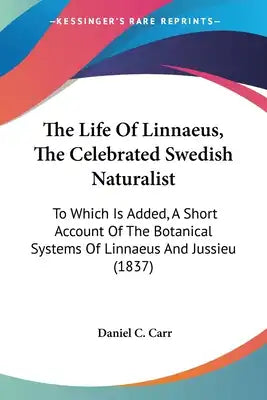 The Life Of Linnaeus, The Celebrated Swedish Naturalist: To Which Is Added, A Short Account Of The Botanical Systems Of Linnaeus And Jussieu (1837)