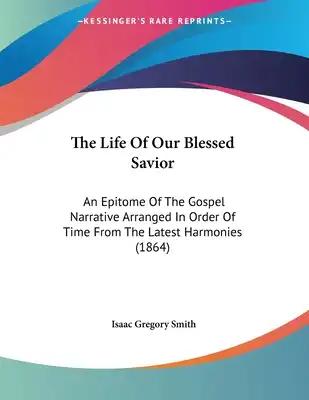 The Life Of Our Blessed Savior: An Epitome Of The Gospel Narrative Arranged In Order Of Time From The Latest Harmonies (1864)