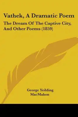 Vathek, A Dramatic Poem: The Dream Of The Captive City, And Other Poems (1859)