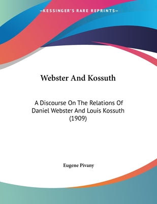 Webster And Kossuth: A Discourse On The Relations Of Daniel Webster And Louis Kossuth (1909)