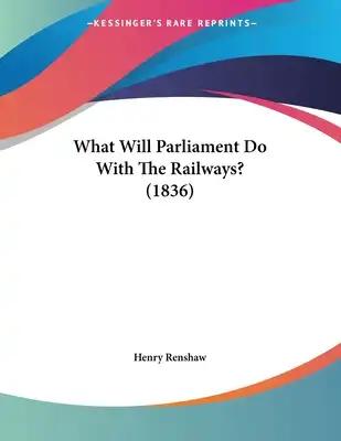 What Will Parliament Do With The Railways? (1836)