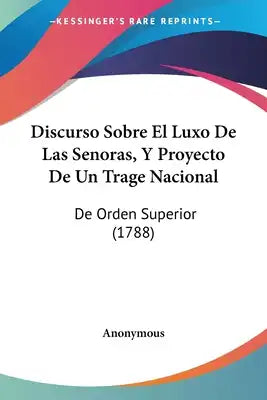 Discurso Sobre El Luxo De Las Senoras, Y Proyecto De Un Trage Nacional: De Orden Superior (1788)