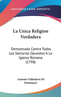La Unica Religion Verdadera: Demostrada Contra Todos Los Sectarios Opuestos a la Iglesia Romana (1798)