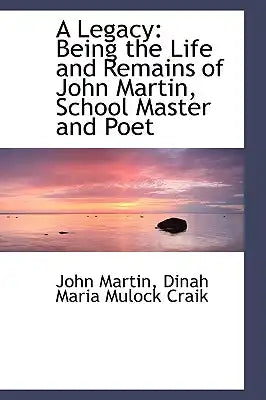 A Legacy: Being the Life and Remains of John Martin, School Master and Poet