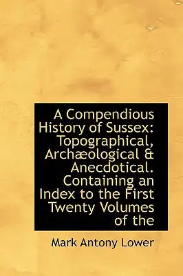 A Compendious History of Sussex: Topographical, Arch Ological & Anecdotical. Containing an Index to