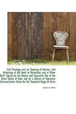 Civil Theology and an Opening of Heaven: And Unlocking of the Book of Revelation and of Other Dark F