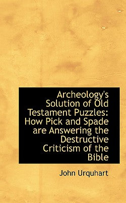 Archeology's Solution of Old Testament Puzzles: How Pick and Spade Are Answering the Destructive Cri