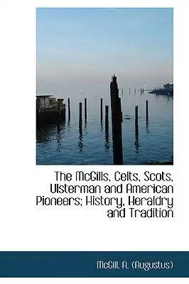 The McGills, Celts, Scots, Ulsterman and American Pioneers; History, Heraldry and Tradition