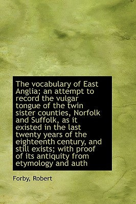 The Vocabulary of East Anglia; An Attempt to Record the Vulgar Tongue of the Twin Sister Counties, N