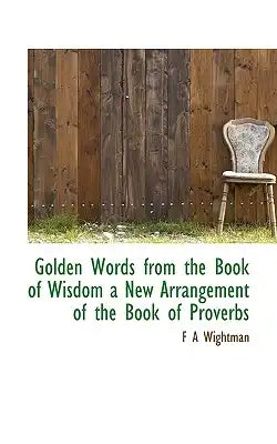 Golden Words from the Book of Wisdom a New Arrangement of the Book of Proverbs