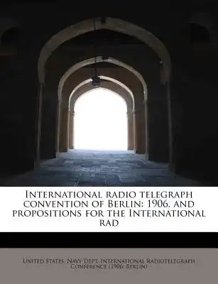 International Radio Telegraph Convention of Berlin: 1906, and Propositions for the International Rad