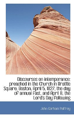 Discourses on Intemperance: Preached in the Church in Brattle Square, Boston, April 5, 1827, the Day