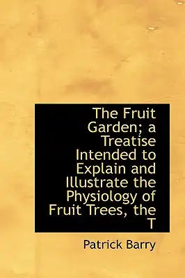The Fruit Garden; A Treatise Intended to Explain and Illustrate the Physiology of Fruit Trees, the T