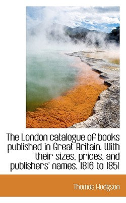 The London Catalogue of Books Published in Great Britain. with Their Sizes, Prices, and Publishers'