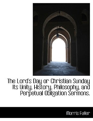 The Lord's Day or Christian Sunday Its Unity, History, Philosophy, and Perpetual Obligation Sermons