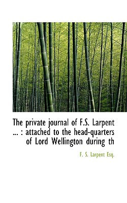 The Private Journal of F.S. Larpent ...: Attached to the Head-Quarters of Lord Wellington During Th