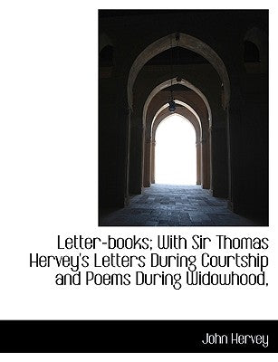 Letter-Books; With Sir Thomas Hervey's Letters During Courtship and Poems During Widowhood,