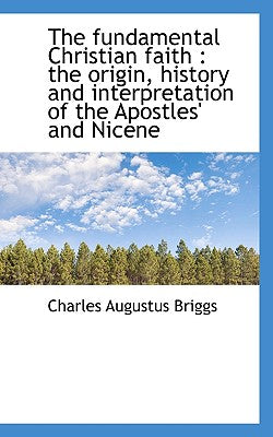 The Fundamental Christian Faith: The Origin, History and Interpretation of the Apostles' and Nicene