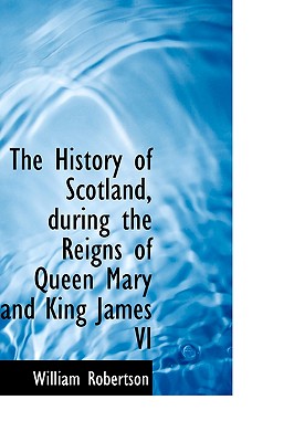 The History of Scotland, During the Reigns of Queen Mary and King James VI