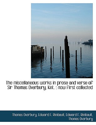 The Miscellaneous Works in Prose and Verse of Sir Thomas Overbury, Knt.: Now First Collected