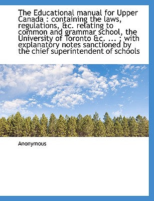 The Educational Manual for Upper Canada: Containing the Laws, Regulations, &C. Relating to Common a