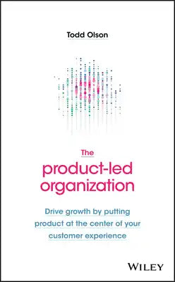 The Product-Led Organization: Drive Growth by Putting Product at the Center of Your Customer Experience