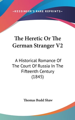 The Heretic Or The German Stranger V2: A Historical Romance Of The Court Of Russia In The Fifteenth Century (1845)