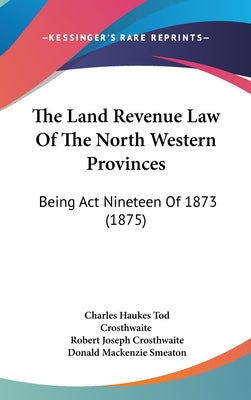 The Land Revenue Law Of The North Western Provinces: Being Act Nineteen Of 1873 (1875)