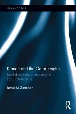 Kirman and the Qajar Empire: Local Dimensions of Modernity in Iran, 1794-1914