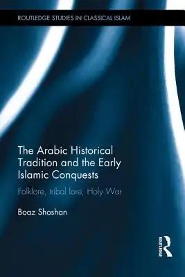 The Arabic Historical Tradition & the Early Islamic Conquests: Folklore, Tribal Lore, Holy War