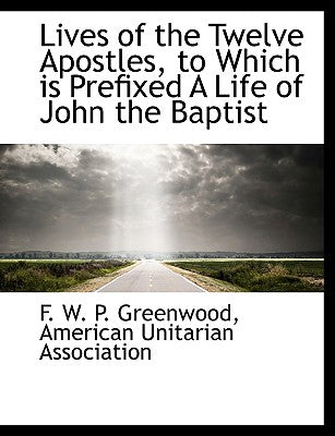 Lives of the Twelve Apostles, to Which Is Prefixed a Life of John the Baptist