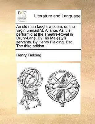 An Old Man Taught Wisdom; Or, the Virgin Unmask'd. a Farce. as It Is Perform'd at the Theatre-Royal in Drury-Lane. by His Majesty's Servants. by Henry