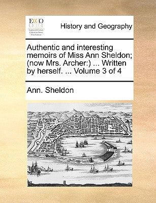 Authentic and Interesting Memoirs of Miss Ann Sheldon; (Now Mrs. Archer: ) ... Written by Herself. ... Volume 3 of 4