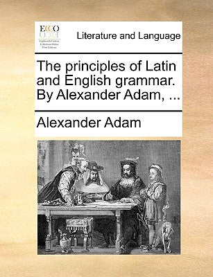 The Principles of Latin and English Grammar. by Alexander Adam, ...